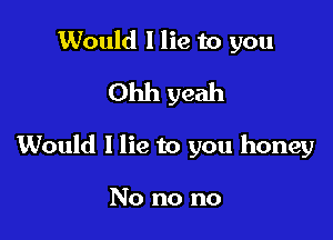 Would I lie to you

Ohh yeah

Would I lie to you honey

No no no