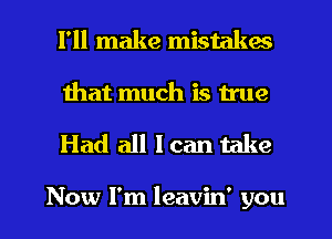 I'll make mistakes
that much is true

Had all I can take

Now I'm leavin' you