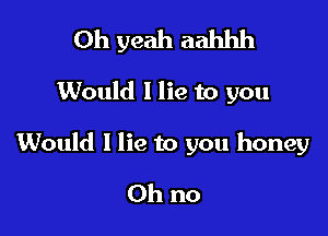 Oh yeah aahhh

Would I lie to you

Would I lie to you honey

Oh no