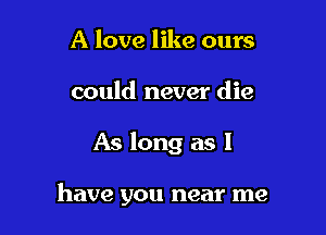 A love like ours
could never die

As long as l

have you near me