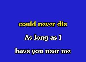 could never die

As long as l

have you near me