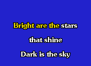 Bright are the stars

that shine

Dark is the sky