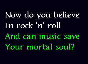 Now do you believe
In rock 'n' roll

And can music save
Your mortal soul?