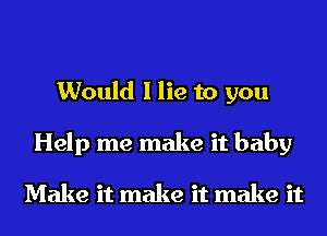 Would I lie to you
Help me make it baby

Make it make it make it