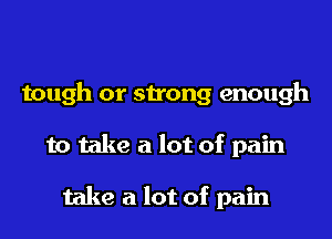 tough or strong enough
to take a lot of pain

take a lot of pain