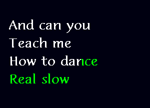 And can you
Teach me

How to dance
Real slow