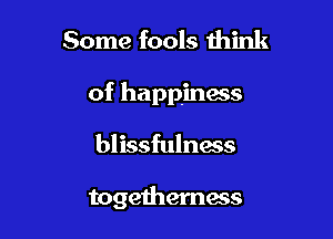 Some fools think

of happiness

blissfulness

togetherness