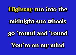 Highway run into the
midnight sun wheels
90 'round and 'round

You're on my mind