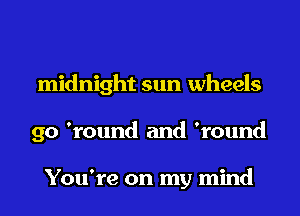 midnight sun wheels
90 'round and 'round

You're on my mind
