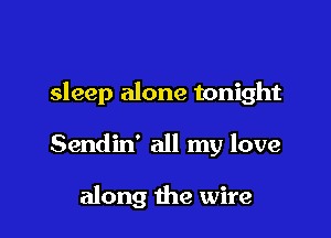 sleep alone tonight

Sendin' all my love

along the wire