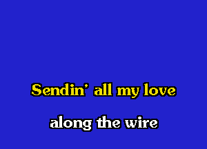 Sendin' all my love

along the wire