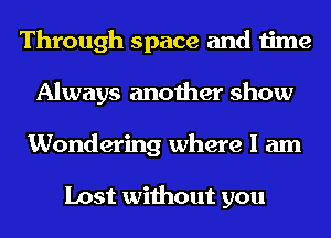 Through space and time
Always another show
Wondering where I am

Lost without you