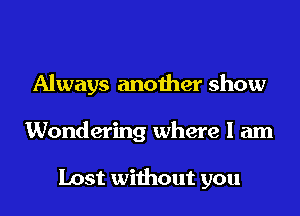 Always another show
Wondering where I am

Lost without you