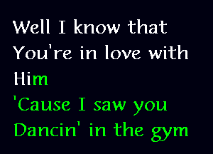 Well I know that
You're in love with

Him
'Cause I saw you
Dancin' in the gym