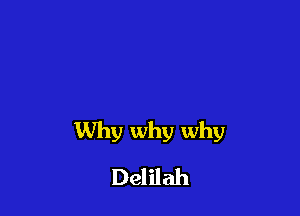 Why why why
Delilah