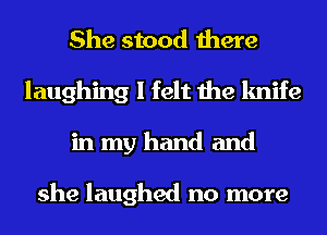 She stood there
laughing I felt the knife
in my hand and

she laughed no more
