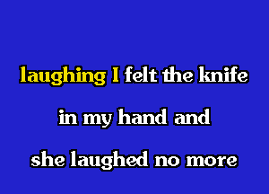 laughing I felt the knife
in my hand and

she laughed no more