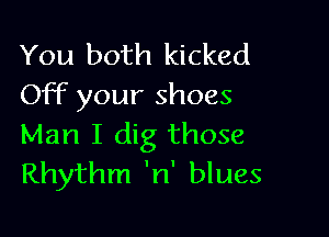 You both kicked
OFF your shoes

Man I dig those
Rhythm 'n' blues