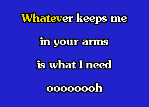 Whatever keeps me

in your arms
is what I need

oooooooh
