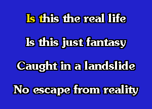 Is this the real life
Is this just fantasy
Caught in a landslide

No escape from reality