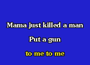 Mama just killed a man

Put a gun

to me to me