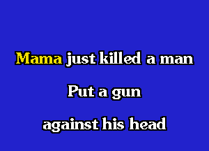 Mama just killed a man
Put a gun

against his head
