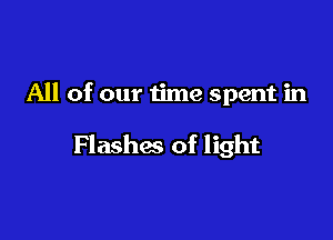 All of our time spent in

Flashes of light
