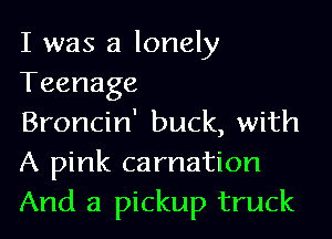 I was a lonely
Teenage

Broncin' buck, with
A pink carnation
And a pickup truck