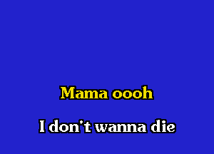 Mama oooh

I don't wanna die