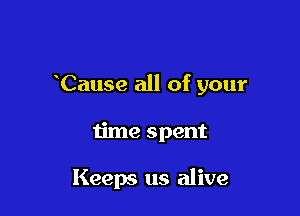 Cause all of your

time spent

Keeps us alive