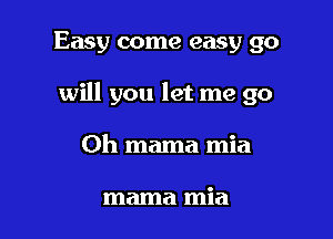 Easy come easy go

will you let me go

Oh mama mia

mama mia