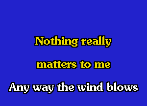Nothing really

matters to me

Any way the wind blows