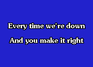 Every ijme we're down

And you make it right