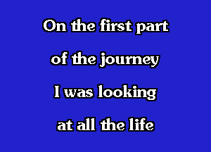 On the first part

of the journey

I was looking

at all the life