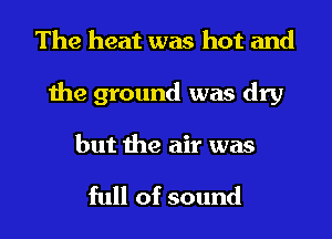 The heat was hot and
the ground was dry

but the air was

full of sound