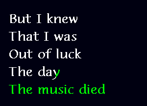 But I knew
That I was

Out of luck
The day
The music died