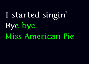 I started singin'
Bye bye

Miss American Pie
