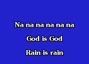 Na na na na na na

God is God

Rain is rain