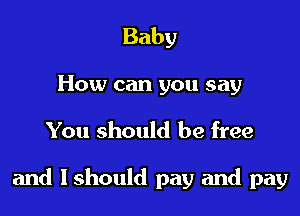 Baby
How can you say

You should be free

and Ishould pay and pay