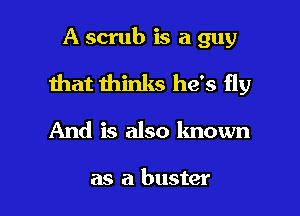 A scrub is a guy
ihat thinks he's fly

And is also known

as a buster