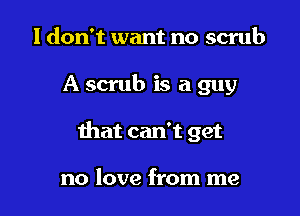 I don't want no scrub

A scrub is a guy

that can't get

no love from me