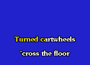 Turned cartwheels

'cross the floor