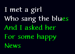 I met a girl
Who sang the blues

And I asked her

For some happy
News