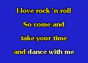 I love rock 'n roll

80 come and

take your time

and dance with me