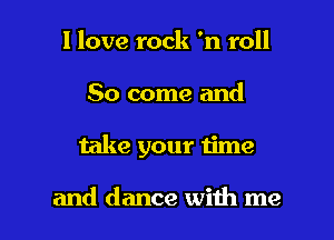 I love rock 'n roll

80 come and

take your time

and dance with me