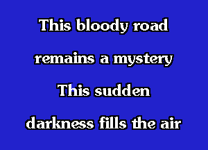 This bloody road
remains a mystery
This sudden
darkness fills the air