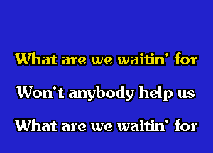 What are we waitin' for
Won't anybody help us

What are we waitin' for