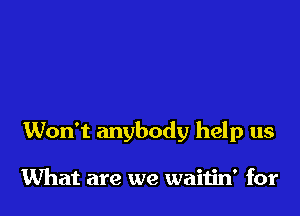 Won't anybody help us

What are we waitin' for