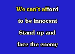 We can't afford
to be innocent

Stand up and

face the enemy