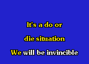 It's a do or

die situation

We will be invincible